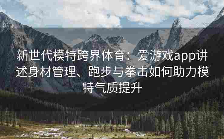 新世代模特跨界体育：爱游戏app讲述身材管理、跑步与拳击如何助力模特气质提升