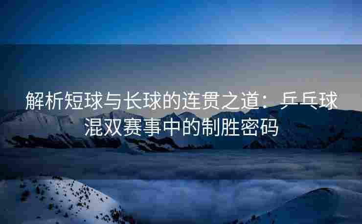 解析短球与长球的连贯之道：乒乓球混双赛事中的制胜密码