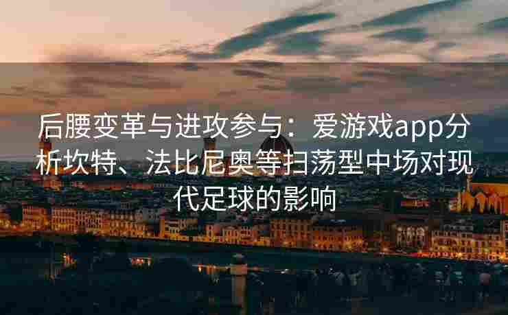 后腰变革与进攻参与：爱游戏app分析坎特、法比尼奥等扫荡型中场对现代足球的影响