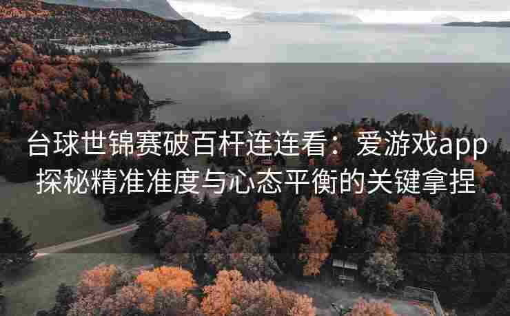 台球世锦赛破百杆连连看：爱游戏app探秘精准准度与心态平衡的关键拿捏