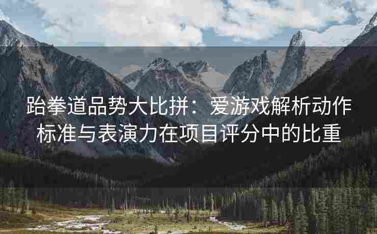 跆拳道品势大比拼：爱游戏解析动作标准与表演力在项目评分中的比重
