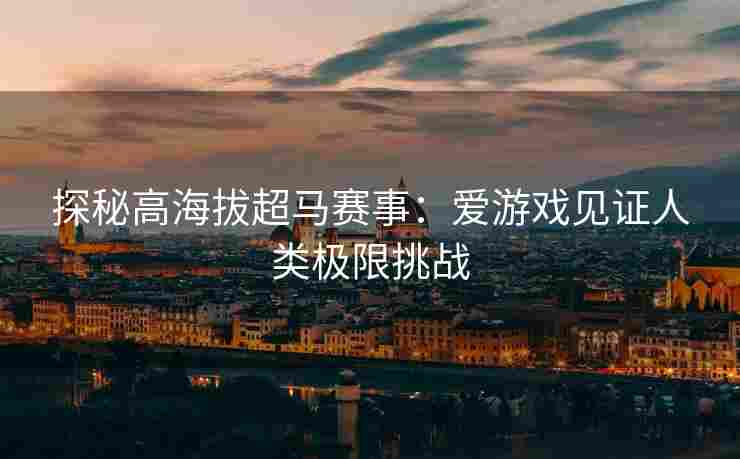 探秘高海拔超马赛事：爱游戏见证人类极限挑战