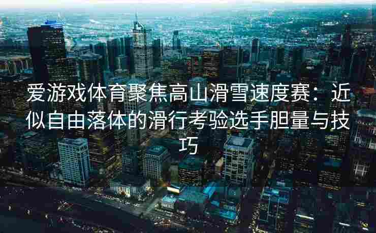 爱游戏体育聚焦高山滑雪速度赛：近似自由落体的滑行考验选手胆量与技巧