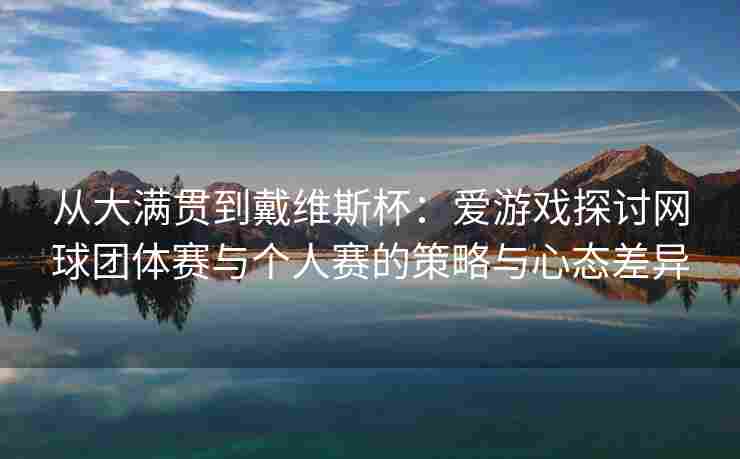 从大满贯到戴维斯杯：爱游戏探讨网球团体赛与个人赛的策略与心态差异