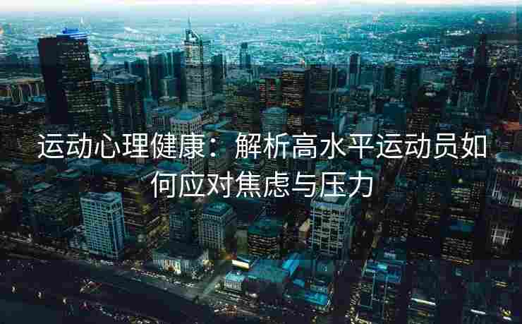 运动心理健康：解析高水平运动员如何应对焦虑与压力