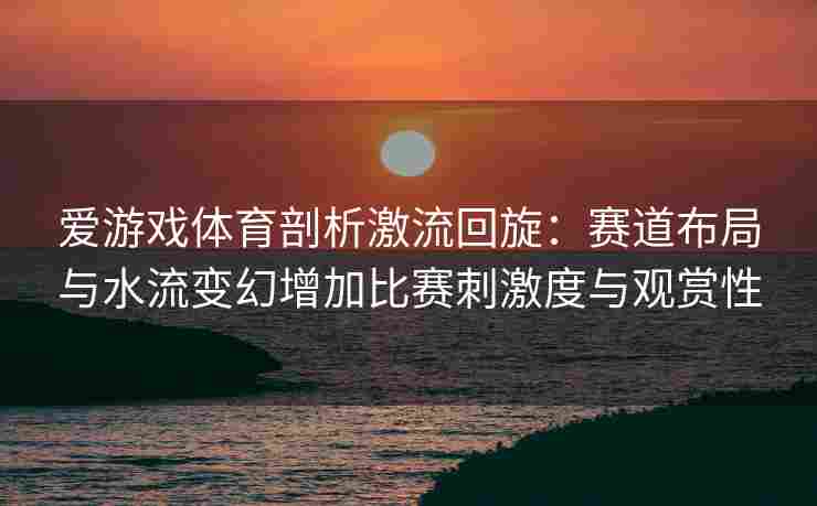 爱游戏体育剖析激流回旋：赛道布局与水流变幻增加比赛刺激度与观赏性