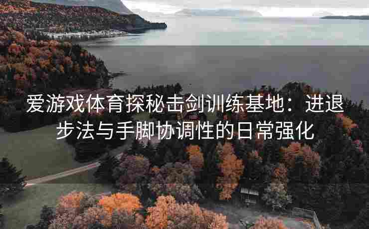 爱游戏体育探秘击剑训练基地：进退步法与手脚协调性的日常强化
