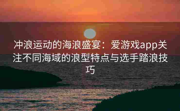 冲浪运动的海浪盛宴：爱游戏app关注不同海域的浪型特点与选手踏浪技巧