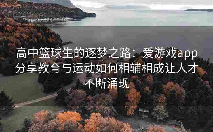 高中篮球生的逐梦之路：爱游戏app分享教育与运动如何相辅相成让人才不断涌现