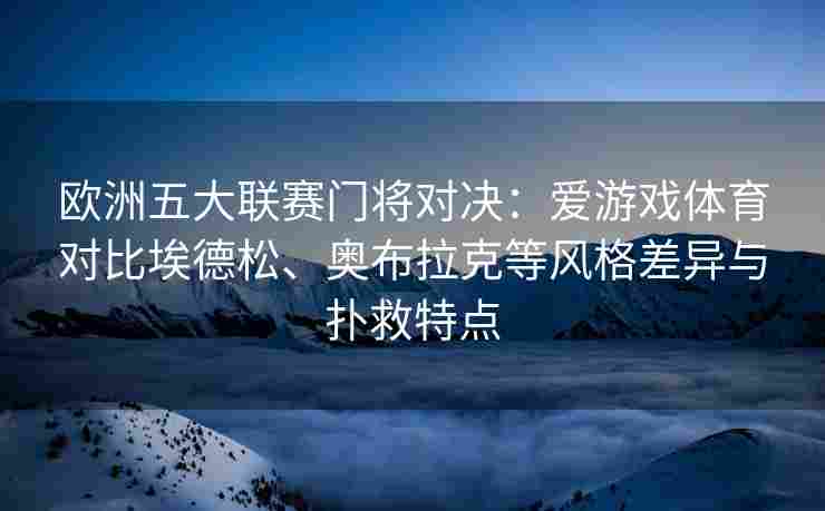 欧洲五大联赛门将对决：爱游戏体育对比埃德松、奥布拉克等风格差异与扑救特点