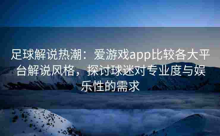 足球解说热潮：爱游戏app比较各大平台解说风格，探讨球迷对专业度与娱乐性的需求