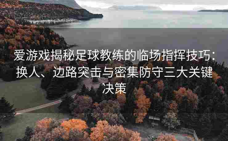 爱游戏揭秘足球教练的临场指挥技巧：换人、边路突击与密集防守三大关键决策
