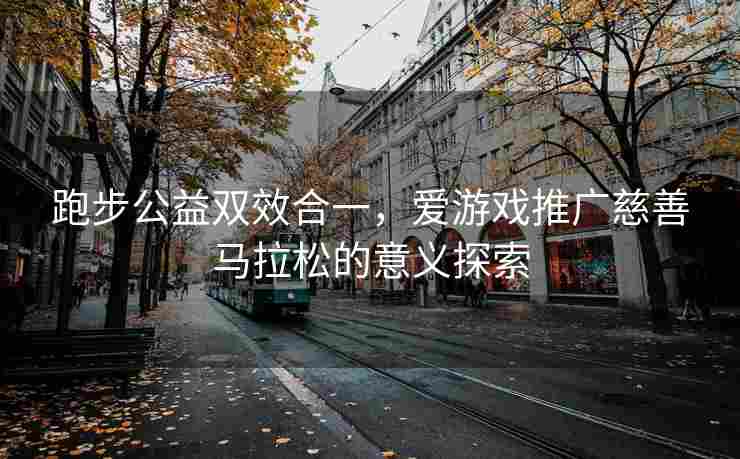 跑步公益双效合一，爱游戏推广慈善马拉松的意义探索