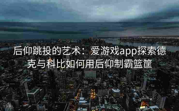 后仰跳投的艺术：爱游戏app探索德克与科比如何用后仰制霸篮筐
