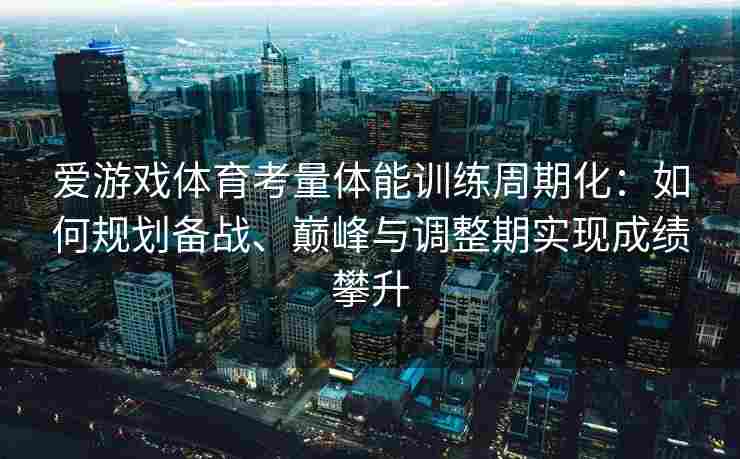 爱游戏体育考量体能训练周期化：如何规划备战、巅峰与调整期实现成绩攀升