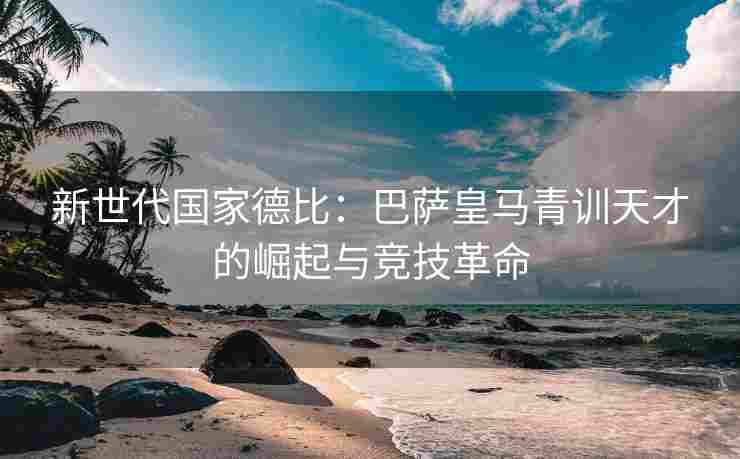 新世代国家德比：巴萨皇马青训天才的崛起与竞技革命