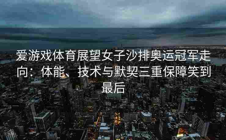 爱游戏体育展望女子沙排奥运冠军走向：体能、技术与默契三重保障笑到最后
