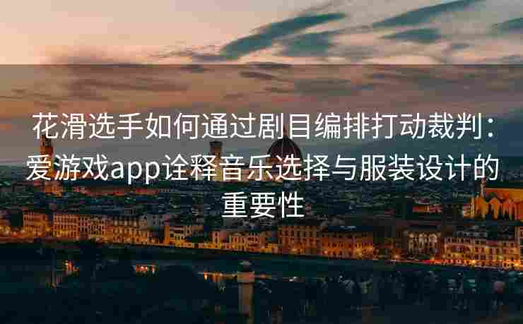 花滑选手如何通过剧目编排打动裁判：爱游戏app诠释音乐选择与服装设计的重要性
