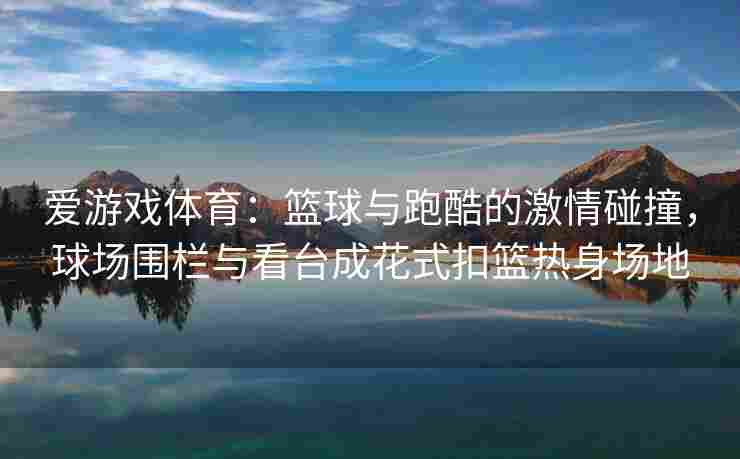 爱游戏体育：篮球与跑酷的激情碰撞，球场围栏与看台成花式扣篮热身场地