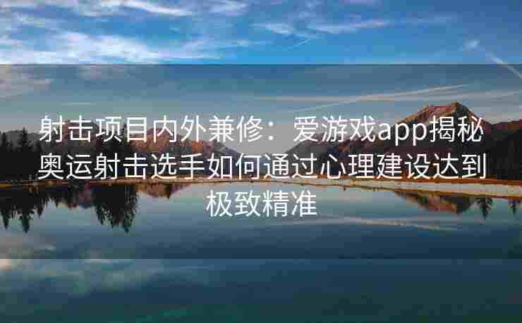 射击项目内外兼修：爱游戏app揭秘奥运射击选手如何通过心理建设达到极致精准