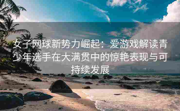 女子网球新势力崛起：爱游戏解读青少年选手在大满贯中的惊艳表现与可持续发展