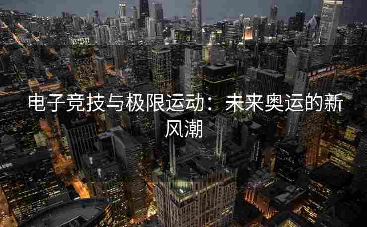 电子竞技与极限运动：未来奥运的新风潮