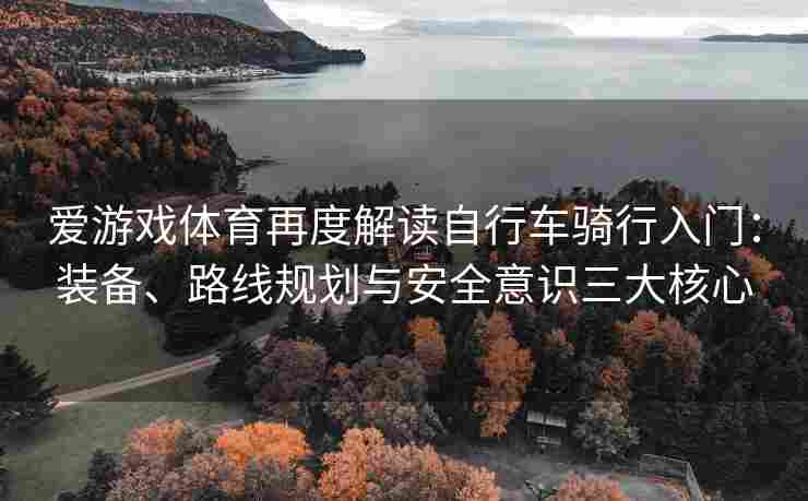 爱游戏体育再度解读自行车骑行入门：装备、路线规划与安全意识三大核心