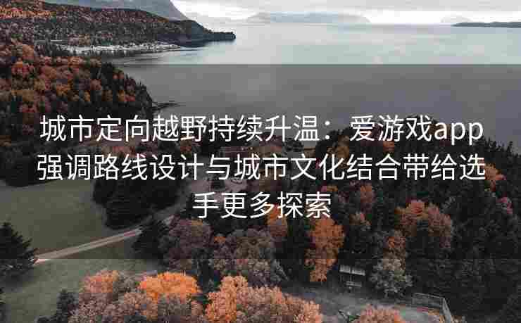 城市定向越野持续升温：爱游戏app强调路线设计与城市文化结合带给选手更多探索