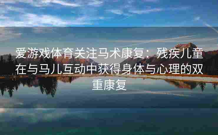 爱游戏体育关注马术康复：残疾儿童在与马儿互动中获得身体与心理的双重康复