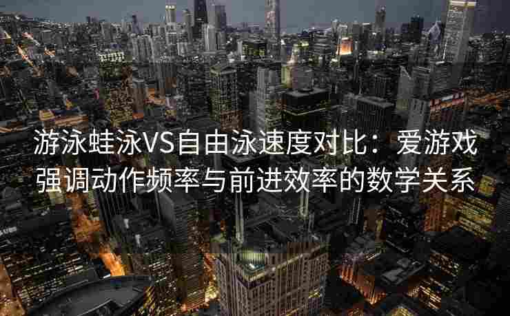 游泳蛙泳VS自由泳速度对比：爱游戏强调动作频率与前进效率的数学关系