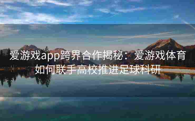 爱游戏app跨界合作揭秘：爱游戏体育如何联手高校推进足球科研