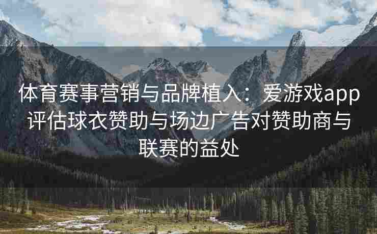 体育赛事营销与品牌植入：爱游戏app评估球衣赞助与场边广告对赞助商与联赛的益处