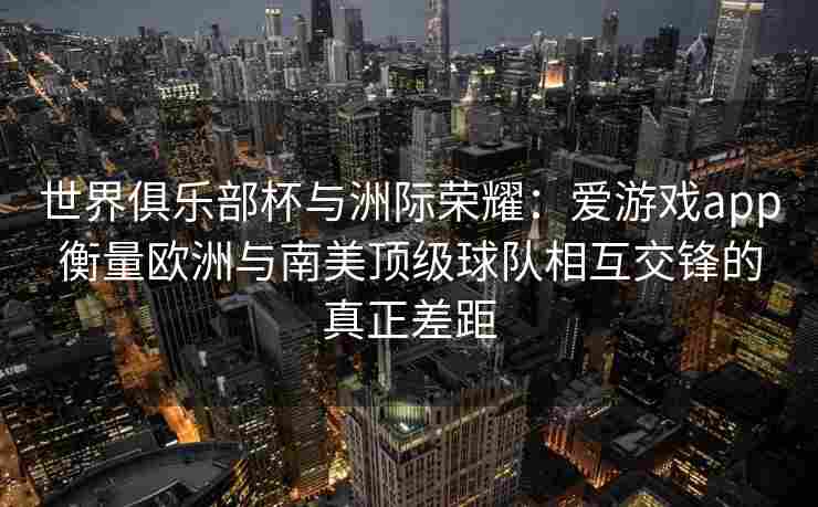 世界俱乐部杯与洲际荣耀：爱游戏app衡量欧洲与南美顶级球队相互交锋的真正差距